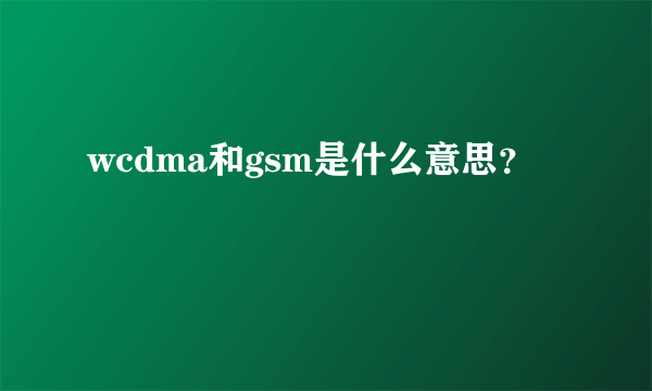 wcdma和gsm是什么意思?