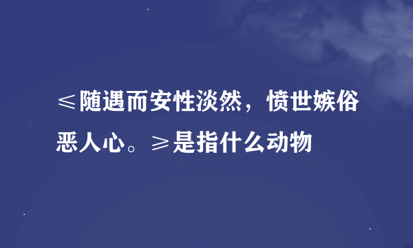 ≤随遇而安性淡然，愤世嫉俗恶人心。≥是指什么动物