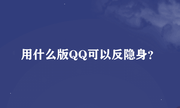用什么版QQ可以反隐身？