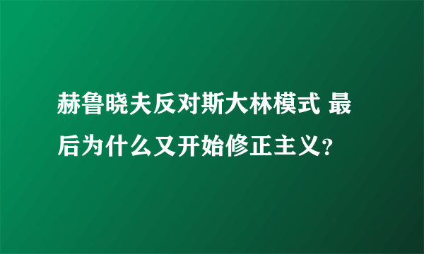 赫鲁晓夫反对斯大林模式 最后为什么又开始修正主义?
