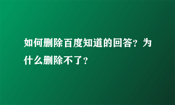 如何删除百度知道的回答?为什么删除不了?