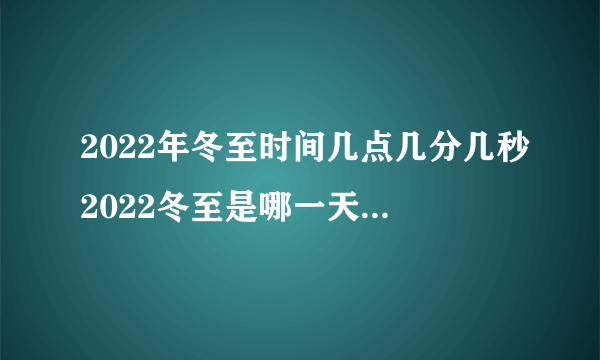 2022年冬至时间几点几分几秒2022冬至是哪一天的什么时候