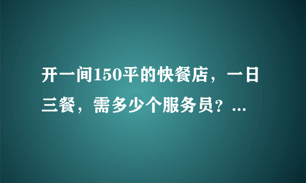 开一间150平的快餐店,一日三餐,需多少个服务员?洗碗工? 厨房面积要多大? 工作时间怎样安排? 谢谢!