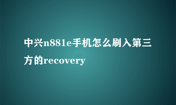中兴n881e手机怎么刷入第三方的recovery