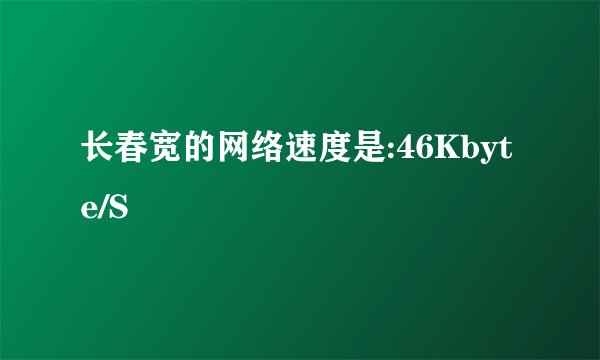 长春宽的网络速度是:46Kbyte/S