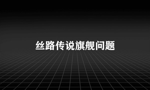 丝路传说旗舰问题