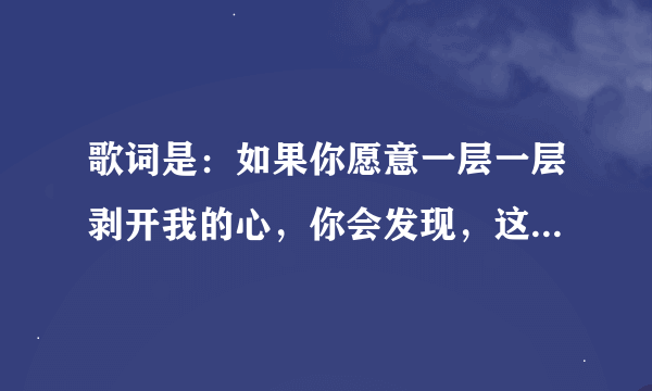 歌词是：如果你愿意一层一层剥开我的心，你会发现，这是什么歌