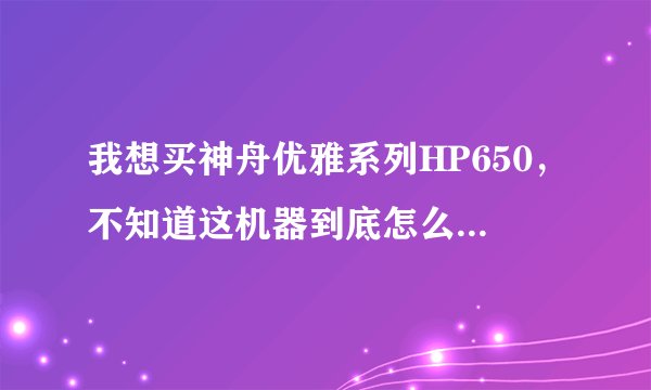 我想买神舟优雅系列HP650，不知道这机器到底怎么样，请高手指点迷津。
