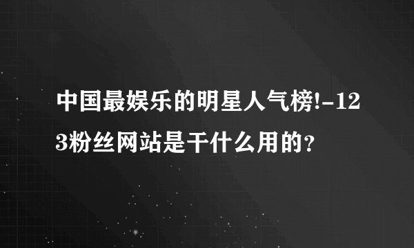 中国最娱乐的明星人气榜!-123粉丝网站是干什么用的？