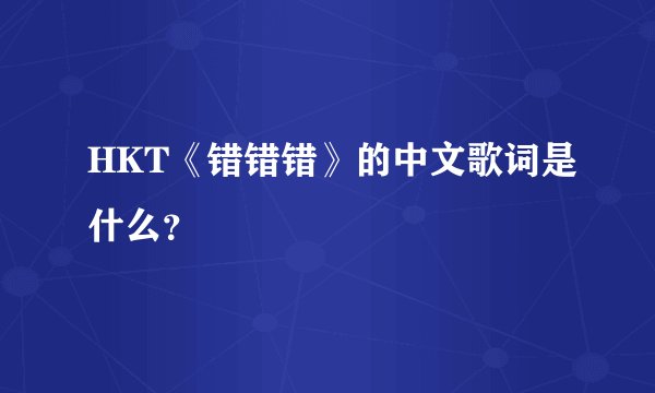 HKT《错错错》的中文歌词是什么？