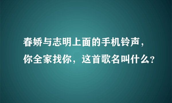 春娇与志明上面的手机铃声，你全家找你，这首歌名叫什么？