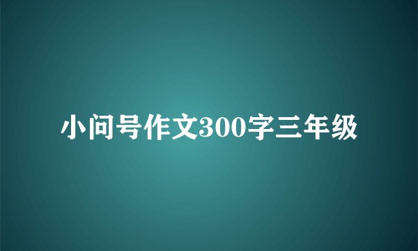 小问号作文300字三年级