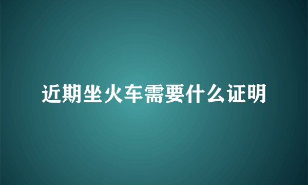 近期坐火车需要什么证明