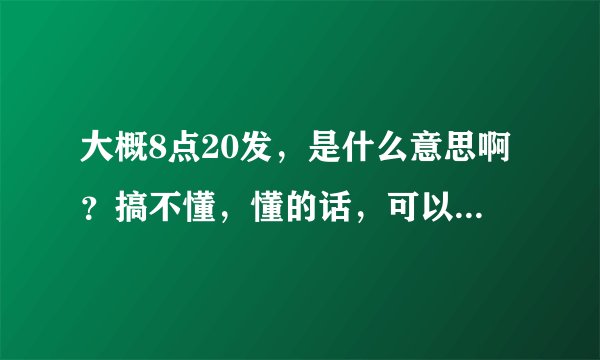 大概8点20发，是什么意思啊？搞不懂，懂的话，可以说一下吗？