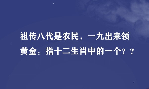 祖传八代是农民，一九出来领黄金。指十二生肖中的一个？？