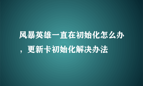 风暴英雄一直在初始化怎么办，更新卡初始化解决办法