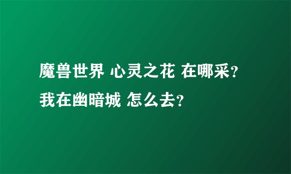魔兽世界 心灵之花 在哪采？我在幽暗城 怎么去？