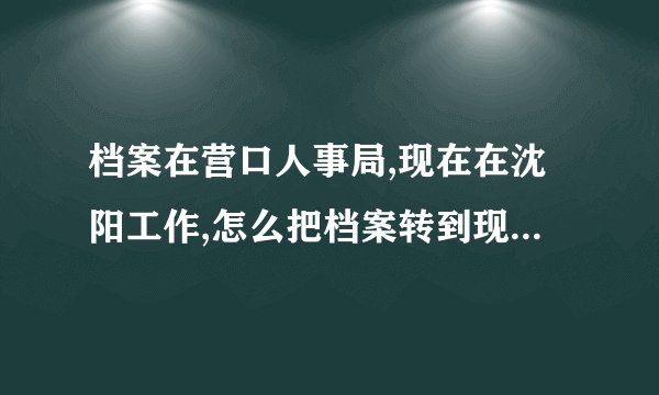 档案在营口人事局,现在在沈阳工作,怎么把档案转到现在的单位?需要什么手续？