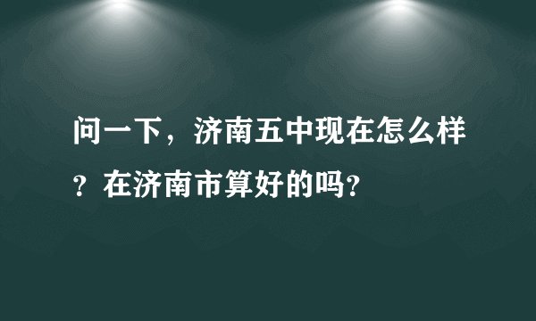 问一下，济南五中现在怎么样？在济南市算好的吗？