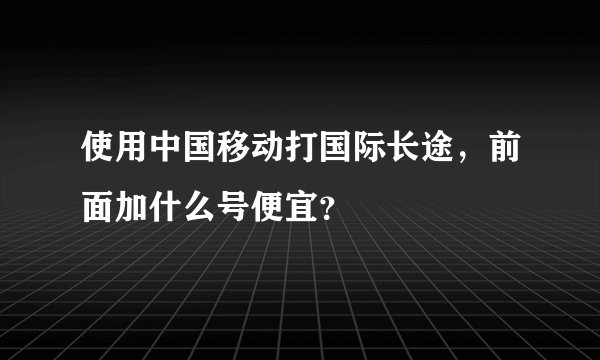 使用中国移动打国际长途，前面加什么号便宜？