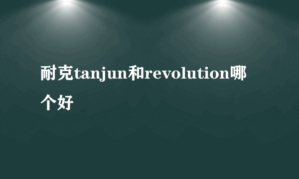 耐克tanjun和revolution哪个好