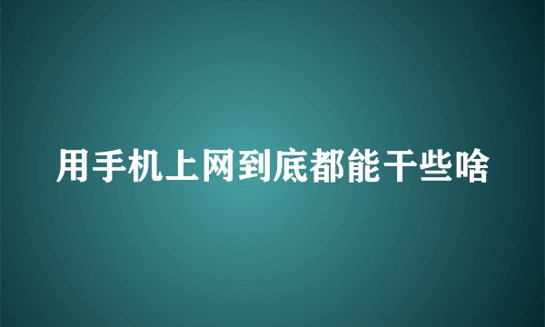 用手机上网到底都能干些啥
