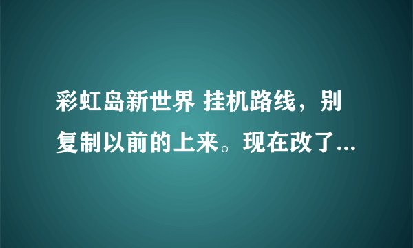 彩虹岛新世界 挂机路线，别复制以前的上来。现在改了很多，做修炼也没以前快了。