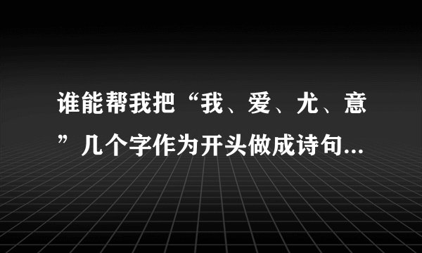 谁能帮我把“我、爱、尤、意”几个字作为开头做成诗句关于浪漫爱情的句子