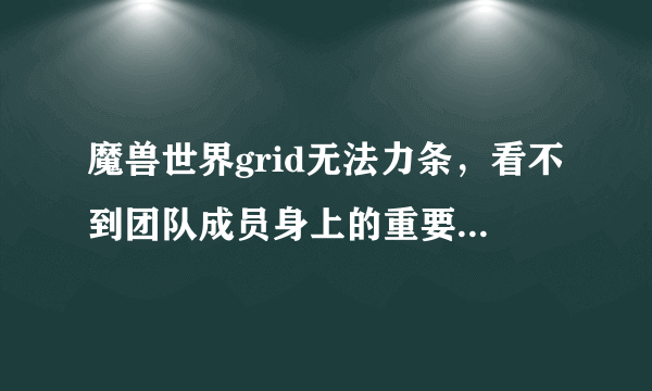 魔兽世界grid无法力条，看不到团队成员身上的重要减益效果