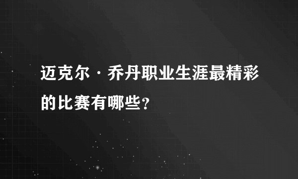 迈克尔·乔丹职业生涯最精彩的比赛有哪些？