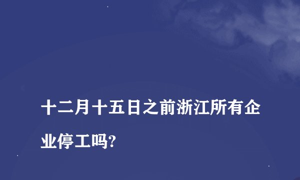 
十二月十五日之前浙江所有企业停工吗?

