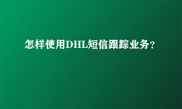 怎样使用DHL短信跟踪业务？
