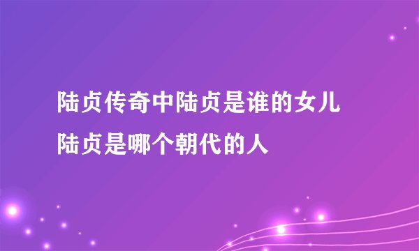 陆贞传奇中陆贞是谁的女儿 陆贞是哪个朝代的人