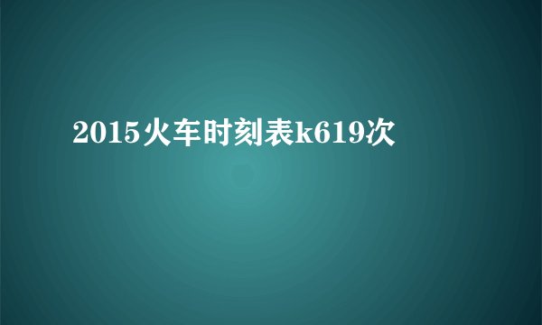 2015火车时刻表k619次