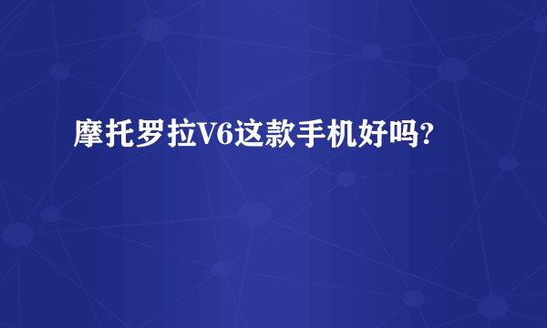 摩托罗拉V6这款手机好吗?