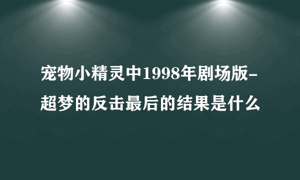 宠物小精灵中1998年剧场版-超梦的反击最后的结果是什么