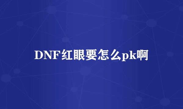 DNF红眼要怎么pk啊