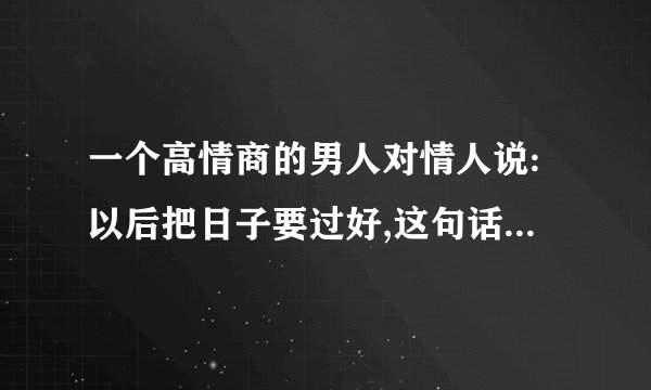 一个高情商的男人对情人说:以后把日子要过好,这句话是什么意思？
