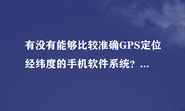 有没有能够比较准确GPS定位经纬度的手机软件系统？我用的塞班3的诺基亚