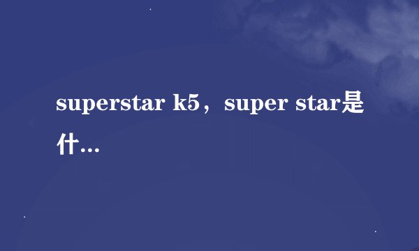 superstar k5，super star是什么意思，super star k5 郑俊英