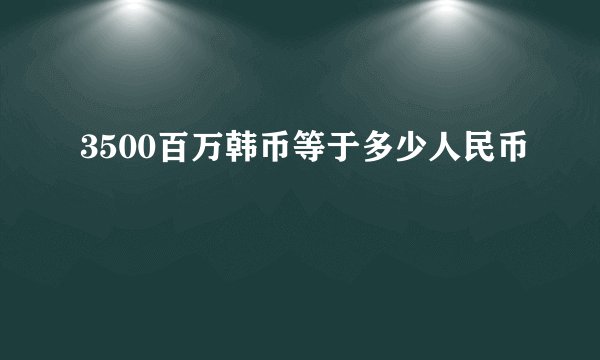 3500百万韩币等于多少人民币