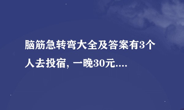 脑筋急转弯大全及答案有3个人去投宿, 一晚30元. 三...