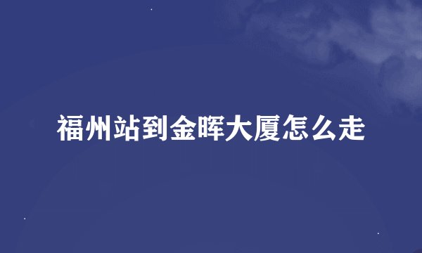 福州站到金晖大厦怎么走