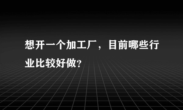 想开一个加工厂，目前哪些行业比较好做？