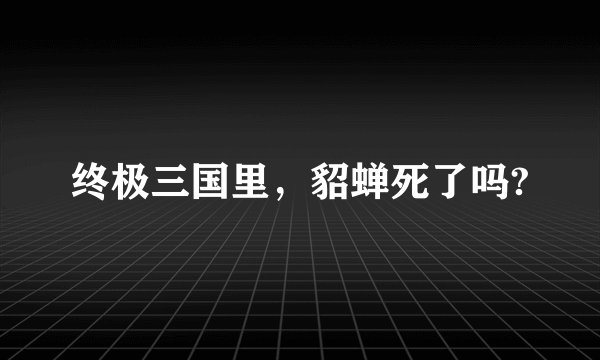 终极三国里，貂蝉死了吗?