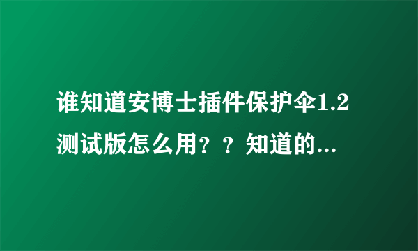 谁知道安博士插件保护伞1.2测试版怎么用？？知道的速度回答`。急用~！！