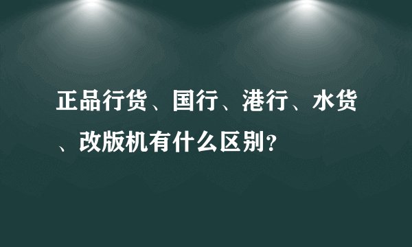 正品行货、国行、港行、水货、改版机有什么区别？