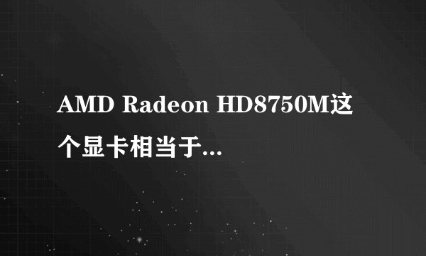 AMD Radeon HD8750M这个显卡相当于N卡的什么水平
