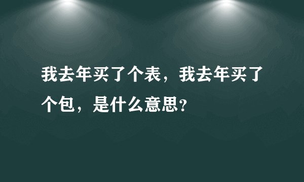 我去年买了个表，我去年买了个包，是什么意思？