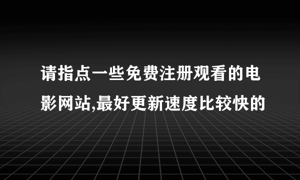 请指点一些免费注册观看的电影网站,最好更新速度比较快的